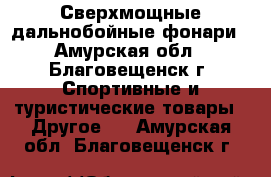 Сверхмощные дальнобойные фонари - Амурская обл., Благовещенск г. Спортивные и туристические товары » Другое   . Амурская обл.,Благовещенск г.